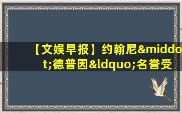 【文娱早报】约翰尼·德普因“名誉受损”起诉前妻 n